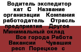 Водитель-экспедитор кат. С › Название организации ­ Компания-работодатель › Отрасль предприятия ­ Другое › Минимальный оклад ­ 55 000 - Все города Работа » Вакансии   . Чувашия респ.,Порецкое. с.